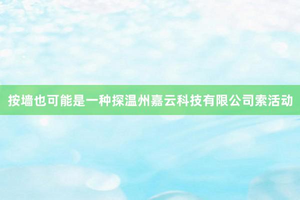 按墙也可能是一种探温州嘉云科技有限公司索活动