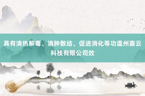 具有清热解毒、消肿散结、促进消化等功温州嘉云科技有限公司效