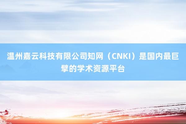 温州嘉云科技有限公司知网（CNKI）是国内最巨擘的学术资源平台