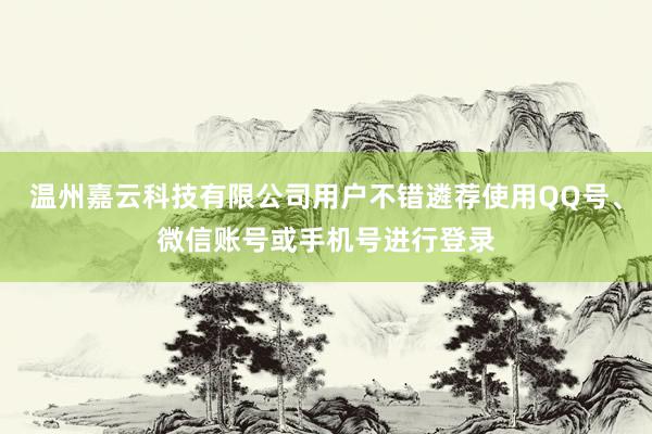 温州嘉云科技有限公司用户不错遴荐使用QQ号、微信账号或手机号进行登录